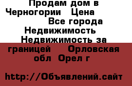Продам дом в Черногории › Цена ­ 12 800 000 - Все города Недвижимость » Недвижимость за границей   . Орловская обл.,Орел г.
